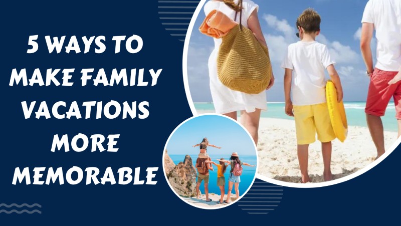 5 Ways To Make Family Vacations More Memorable